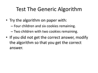 Test The Generic Algorithm
• Try the algorithm on paper with:
  – Four children and six cookies remaining.
  – Two children with two cookies remaining.
• If you did not get the correct answer, modify
  the algorithm so that you get the correct
  answer.
 