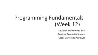 Programming Fundamentals
(Week 12)
Lecturer: Muhammad Bilal
Deptt. of Computer Science
Cecos University Peshawar
 