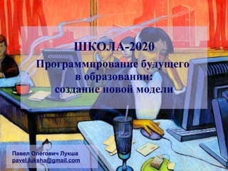 Программирование будущего  в образовании: создание новой модели Павел Олегович Лукша [email_address] ШКОЛА-2020 