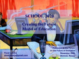 Creating the Future
Model of Education
Pavel Luksha
pavel.luksha@gmail.com
SCHOOL 2020
Presented to the Forum
on the Future of Education
November 2009,
Obninsk, Russia
 