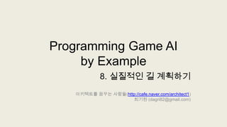 Programming Game AIby Example 8. 실질적인 길 계획하기 아키텍트를 꿈꾸는 사람들(http://cafe.naver.com/architect1) 최기원 (dagri82@gmail.com) 