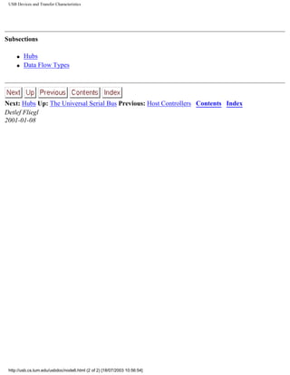USB Devices and Transfer Characteristics
Subsections
q Hubs
q Data Flow Types
Next: Hubs Up: The Universal Serial Bus Previous: Host Controllers Contents Index
Detlef Fliegl
2001-01-08
http://usb.cs.tum.edu/usbdoc/node6.html (2 of 2) [18/07/2003 10:56:54]
 