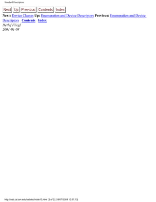 Standard Descriptors
Next: Device Classes Up: Enumeration and Device Descriptors Previous: Enumeration and Device
Descriptors Contents Index
Detlef Fliegl
2001-01-08
http://usb.cs.tum.edu/usbdoc/node10.html (2 of 2) [18/07/2003 10:57:13]
 