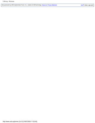 USB.org - Welcome
Site sponsored by USB Implementers Forum, Inc., creators of USB technology. About Us | Privacy Statement KAVI® where .orgs work
http://www.usb.org/home (2 of 2) [18/07/2003 11:02:42]
 