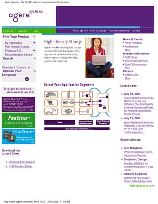 Agere Systems - The World Leader in Communications Components
Find Your Product
By Application
Part Number Listing
Products A-Z
Documentation Library
Search
Site Map | Contact Us
Choose Your
Language
Wireless LAN Drivers
V.90 Modem Driver
News & Events
Press Releases
Tradeshows
More
Investor Information
SEC Filings
Stockholder Services
Spin-Off Information
More
Careers
Search Jobs
More
July 16, 2003
Agere Systems Announces
GPRS Chip Set and
Software That Significantly
Improve Processing Power
for Advanced Multimedia
Mobile Phones
July 15, 2003
Agere Systems Announces
Integrated Chip Set Pairing
Wi-Fi™ and VoIP
Technologies for...
EDN Magazine
When the package means
as much as the chip
Electronic Design
Pre-Test SERDES To
Smooth Integration In Fast
ASICs
Inbound Logistics
Optimizing Your Supply
Chain: A Model Approach
http://www.agere.com/index.html (1 of 2) [18/07/2003 11:04:39]
English
 
