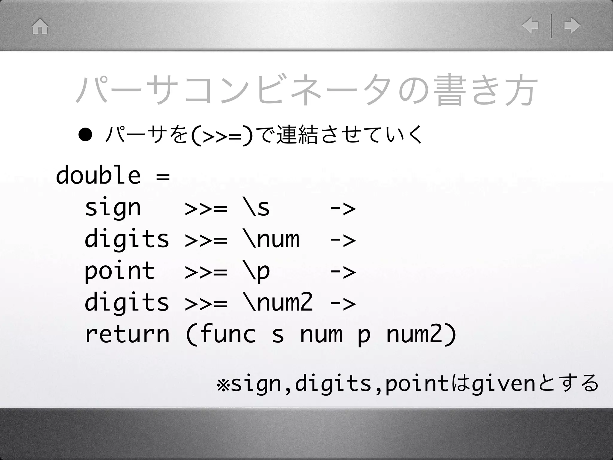 •         (>>=)
double =
  sign     >>= s    ->
  digits   >>= num ->
  point    >>= p    ->
  digits   >>= num2 ->
  return   (func s num p num2)

             ※sign,digits,point   given
 