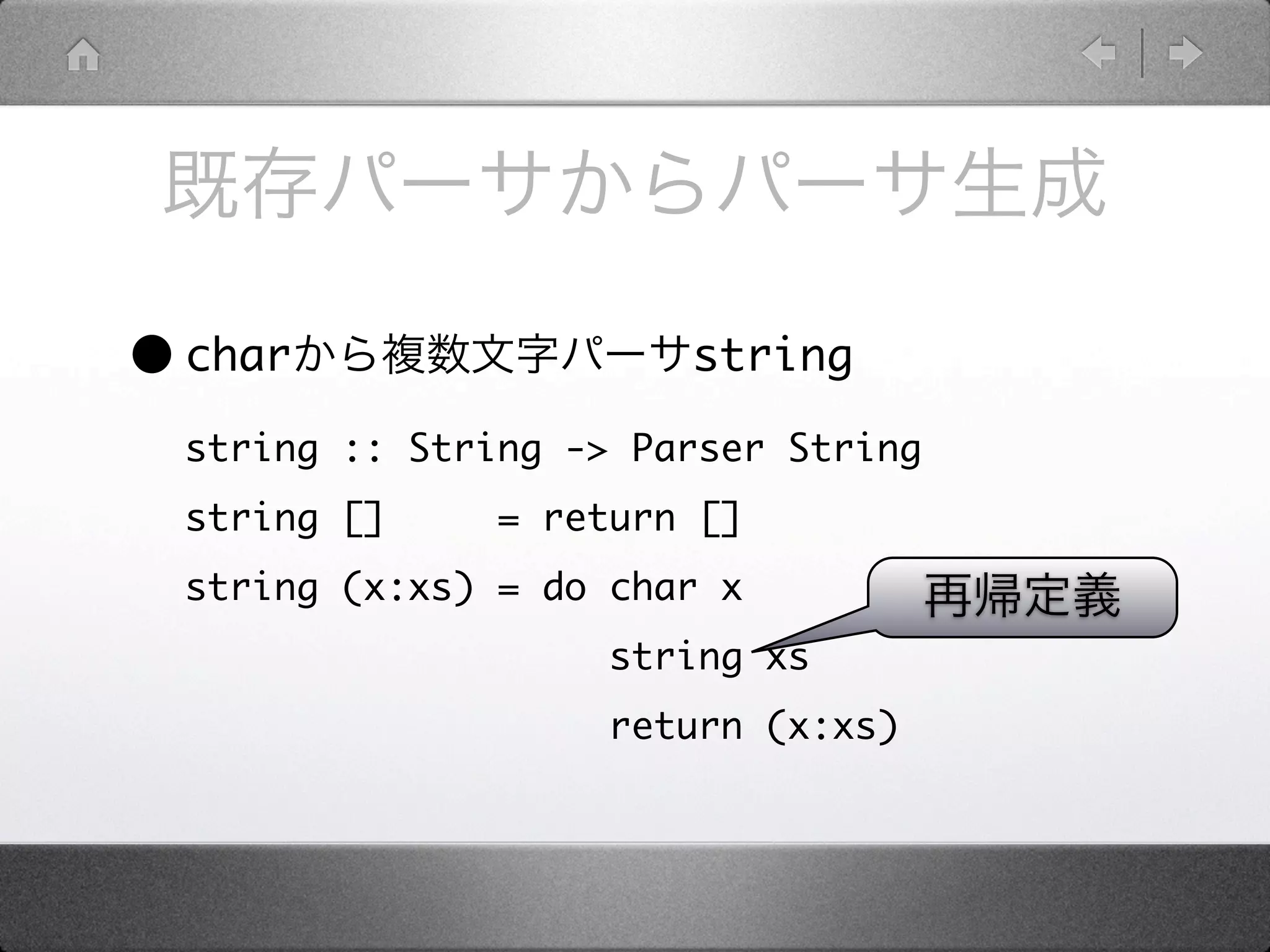 • char                  string

  string :: String -> Parser String
  string []     = return []
  string (x:xs) = do char x
                     string xs
                     return (x:xs)
 