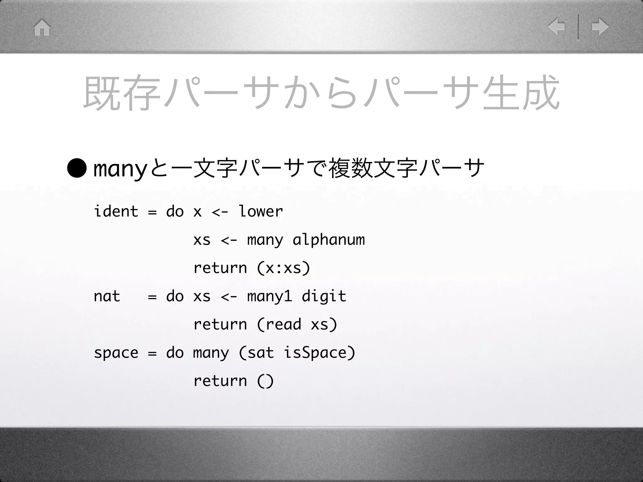 • many
  ident = do x <- lower
              xs <- many alphanum
              return (x:xs)
  nat    = do xs <- many1 digit
              return (read xs)
  space = do many (sat isSpace)
              return ()
 