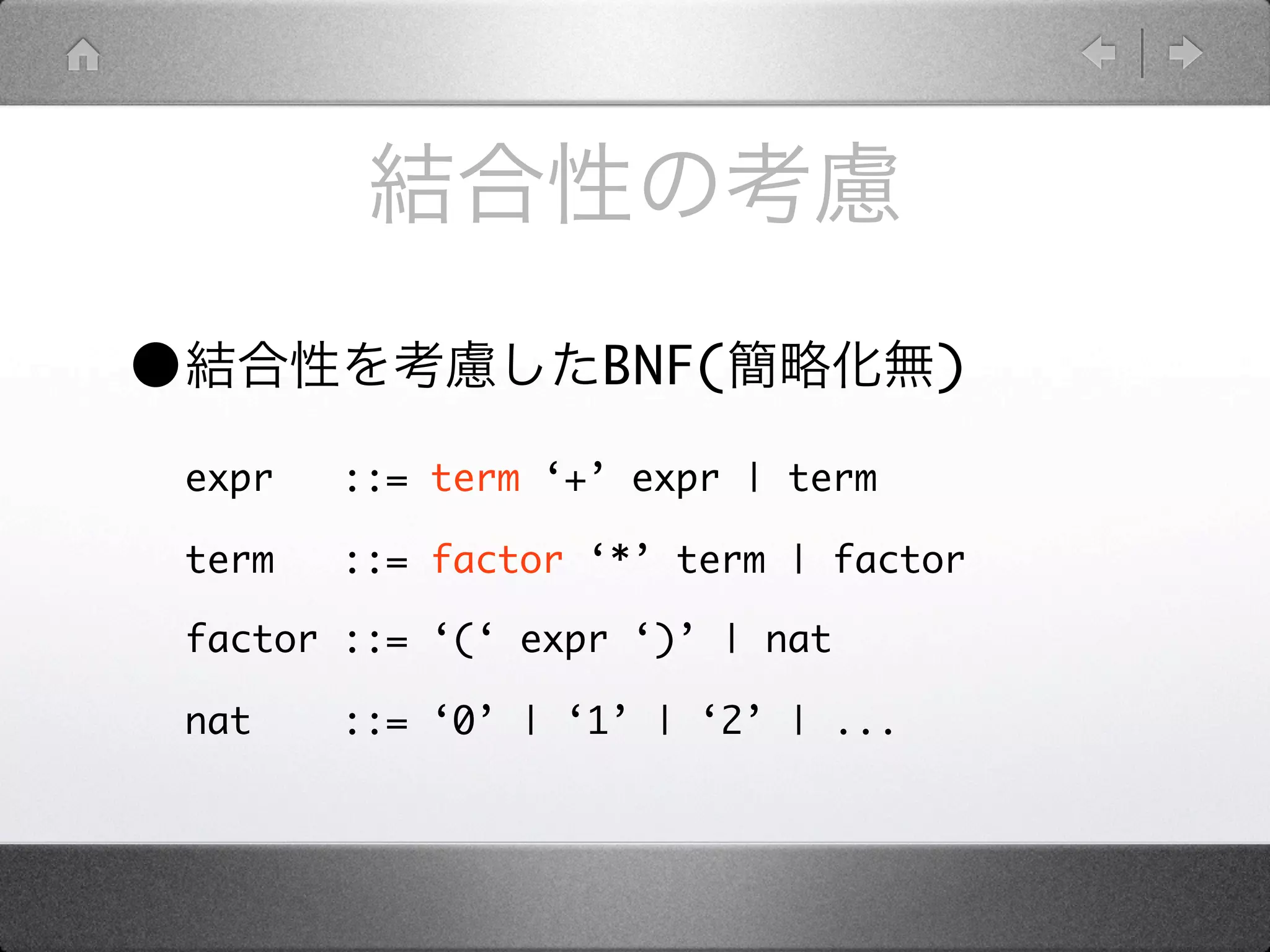 •                     BNF(             )

    expr   ::= term ‘+’ expr | term

    term   ::= factor ‘*’ term | factor

    factor ::= ‘(‘ expr ‘)’ | nat

    nat    ::= ‘0’ | ‘1’ | ‘2’ | ...
 