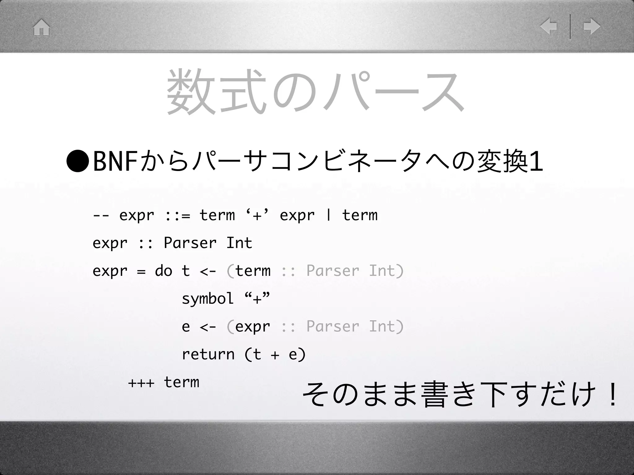 •BNF                                   1
 -- expr ::= term ‘+’ expr | term
 expr :: Parser Int
 expr = do t <- (term :: Parser Int)
           symbol “+”
           e <- (expr :: Parser Int)
           return (t + e)
     +++ term
 