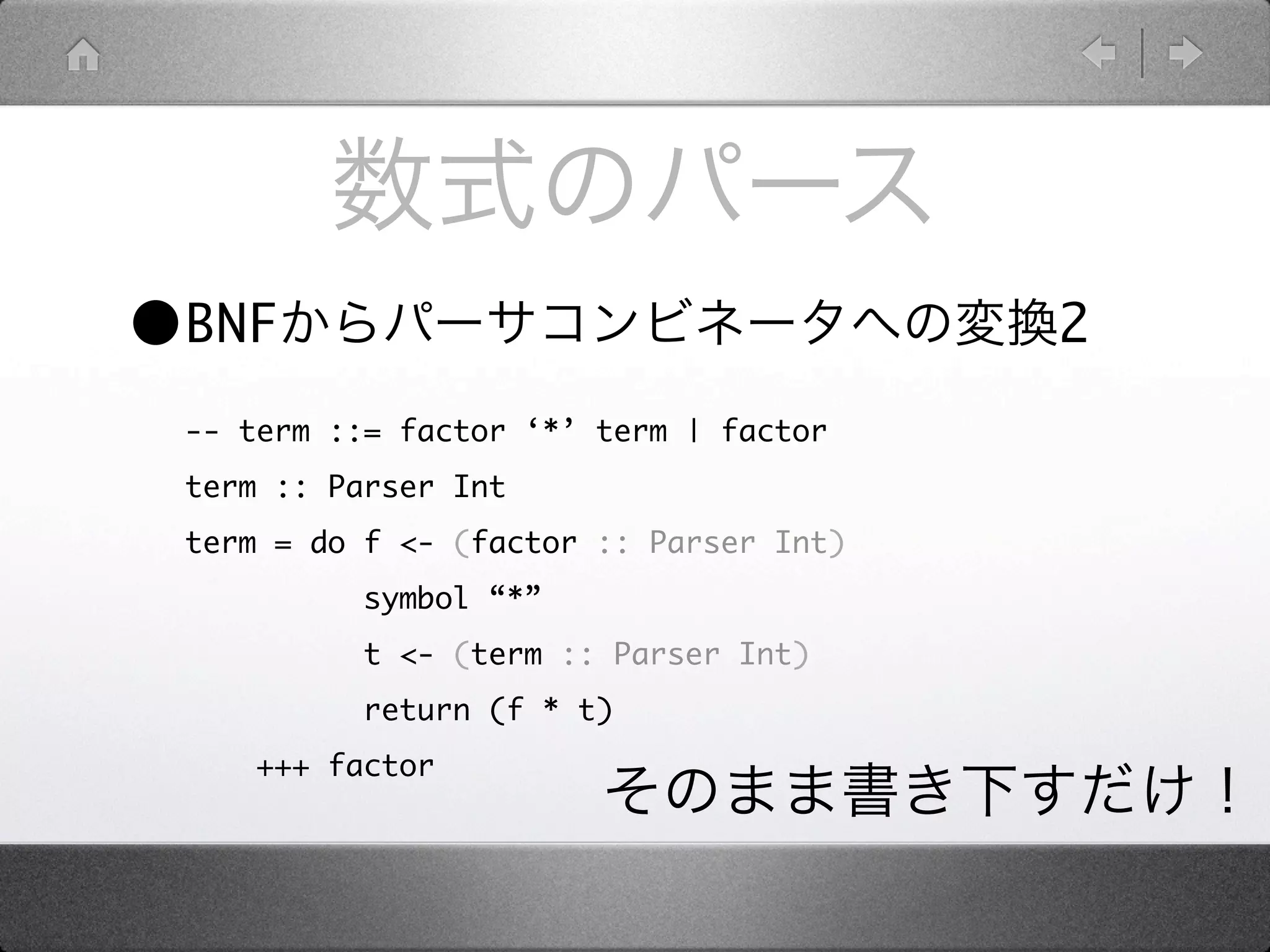 •BNF                                     2
 -- term ::= factor ‘*’ term | factor
 term :: Parser Int
 term = do f <- (factor :: Parser Int)
           symbol “*”
           t <- (term :: Parser Int)
           return (f * t)
     +++ factor
 