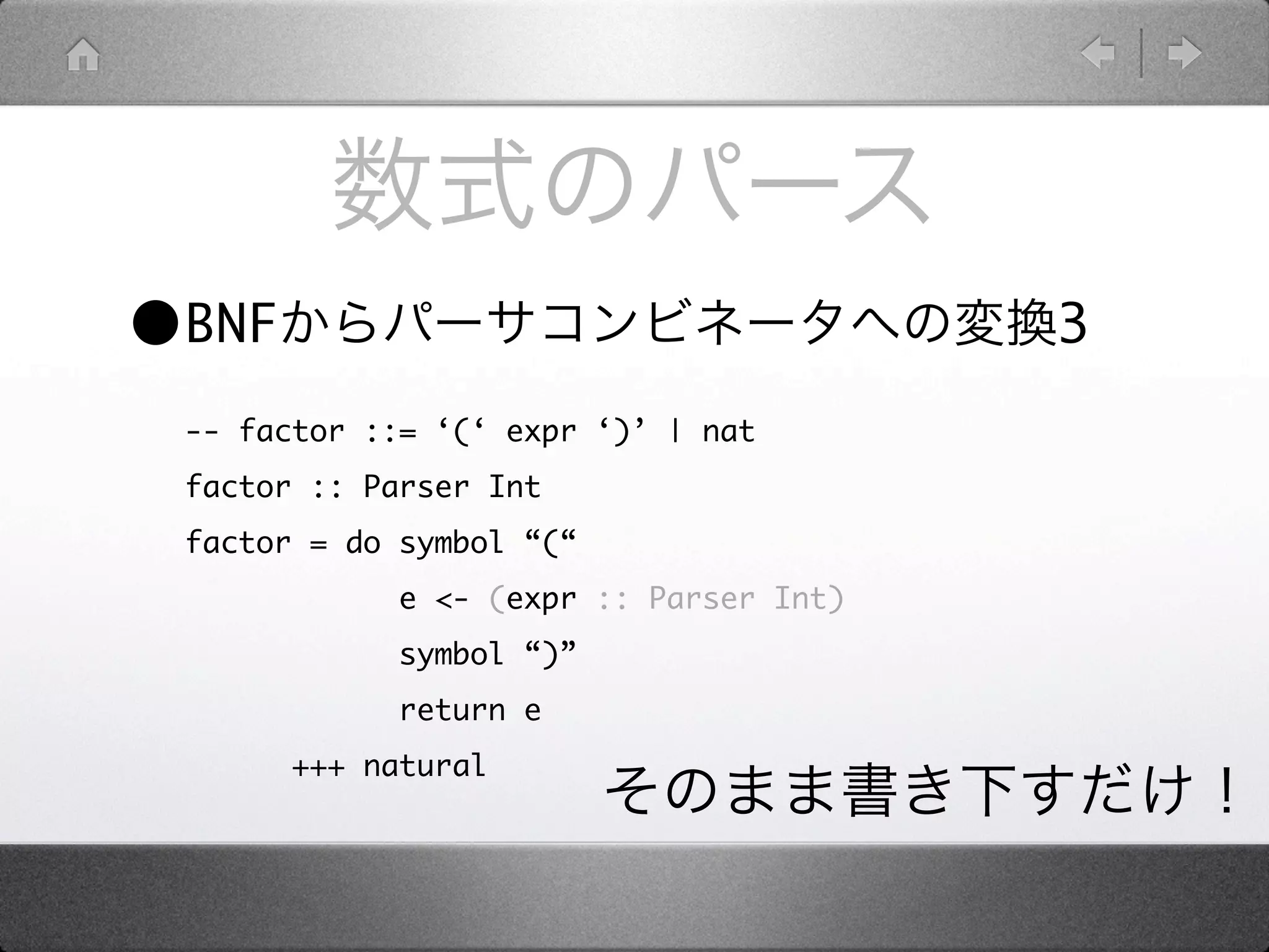 •BNF                                     3
 -- factor ::= ‘(‘ expr ‘)’ | nat
 factor :: Parser Int
 factor = do symbol “(“
             e <- (expr :: Parser Int)
             symbol “)”
             return e
       +++ natural
 