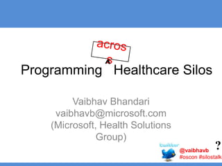 Vaibhav Bhandarivaibhavb@microsoft.com(Microsoft, Health Solutions Group),[object Object],across,[object Object],Programming   Healthcare Silos,[object Object],^,[object Object],?,[object Object],@vaibhavb#oscon #silostalk,[object Object]