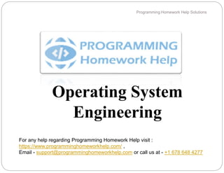 Operating System
Engineering
Programming Homework Help Solutions
For any help regarding Programming Homework Help visit :
https://www.programminghomeworkhelp.com/ ,
Email - support@programminghomeworkhelp.com or call us at - +1 678 648 4277
 