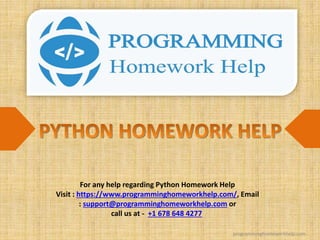 For any help regarding Python Homework Help
Visit : https://www.programminghomeworkhelp.com/, Email
: support@programminghomeworkhelp.com or
call us at - +1 678 648 4277
programminghomeworkhelp.com
 