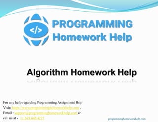 Algorithm Homework Help
For any help regarding Programming Assignment Help
Visit: https://www.programminghomeworkhelp.com/ ,
Email : support@programminghomeworkhelp.com or
call us at - +1 678 648 4277 programminghomeworkhelp.com
 