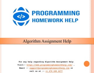 Algorithm Assignment Help
For any help regarding Algorithm Assignment Help
Visit:- https://www.programminghomeworkhelp.com/ ,
Email :- support@programminghomeworkhelp.com or
call us at :- +1 678 648 4277
 