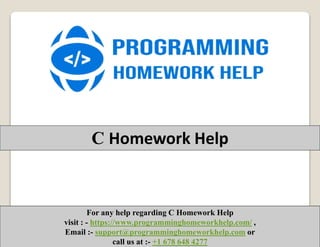 For any help regarding C Homework Help
visit : - https://www.programminghomeworkhelp.com/ ,
Email :- support@programminghomeworkhelp.com or
call us at :- +1 678 648 4277
C Homework Help
 