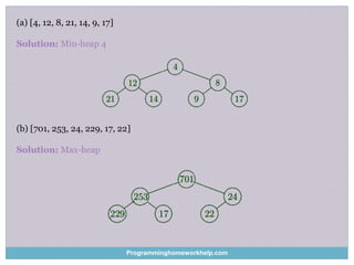 (a) [4, 12, 8, 21, 14, 9, 17]
Solution: Min-heap 4
(b) [701, 253, 24, 229, 17, 22]
Solution: Max-heap
Programminghomeworkhelp.com
 