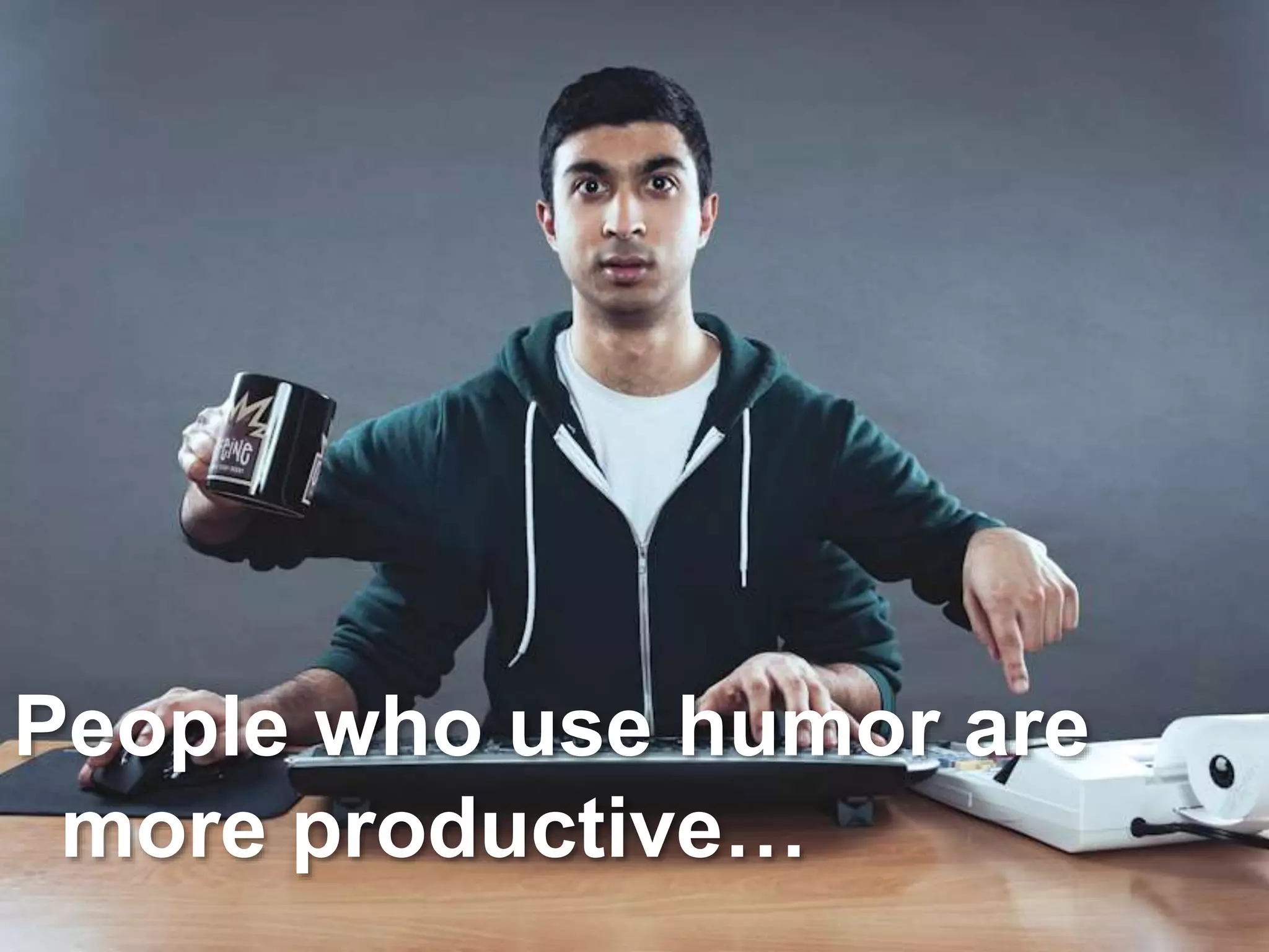 People who use humor are 
more productive… 
 