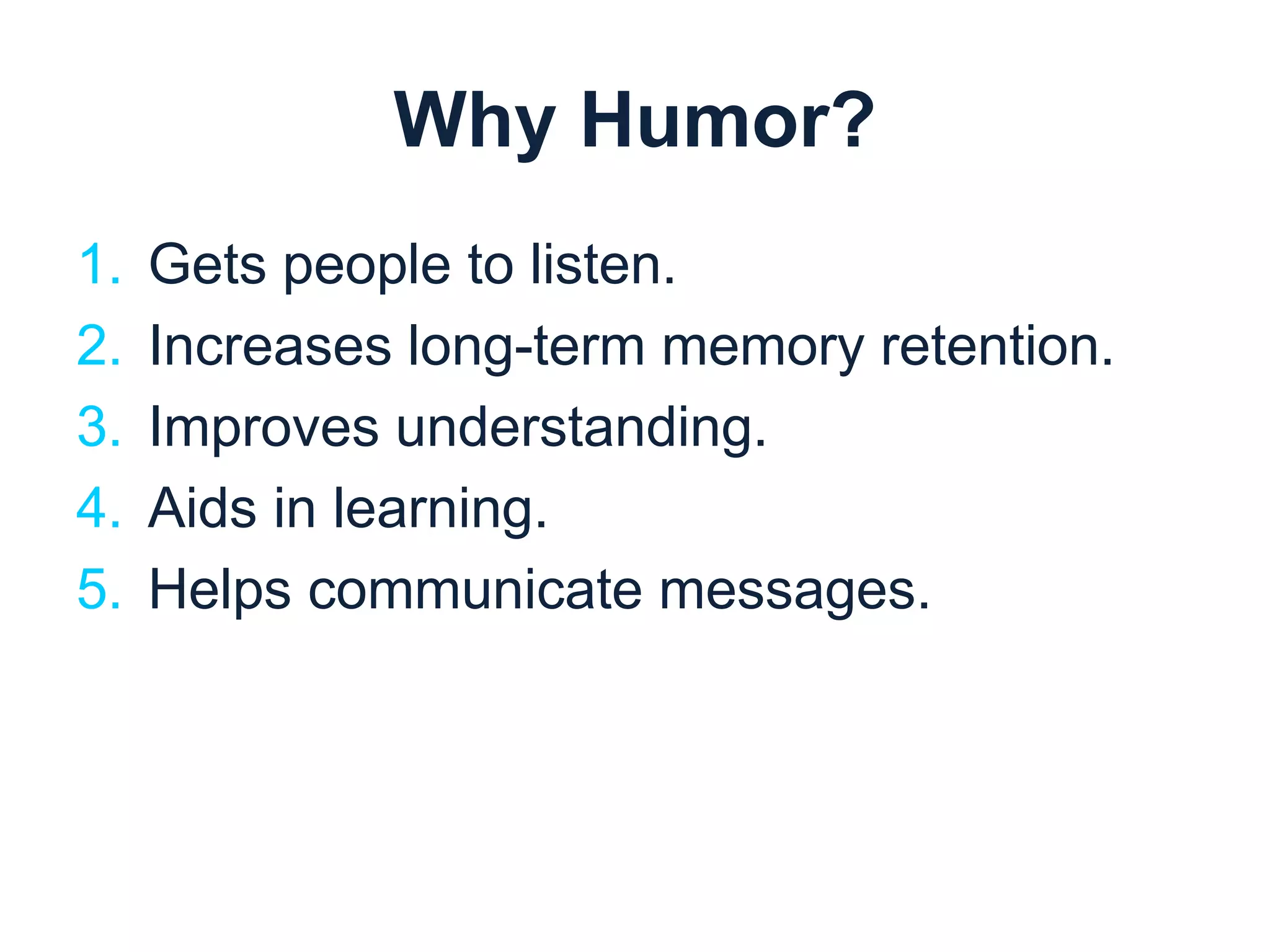 Why Humor? 
1. Gets people to listen. 
2. Increases long-term memory retention. 
3. Improves understanding. 
4. Aids in learning. 
5. Helps communicate messages. 
 