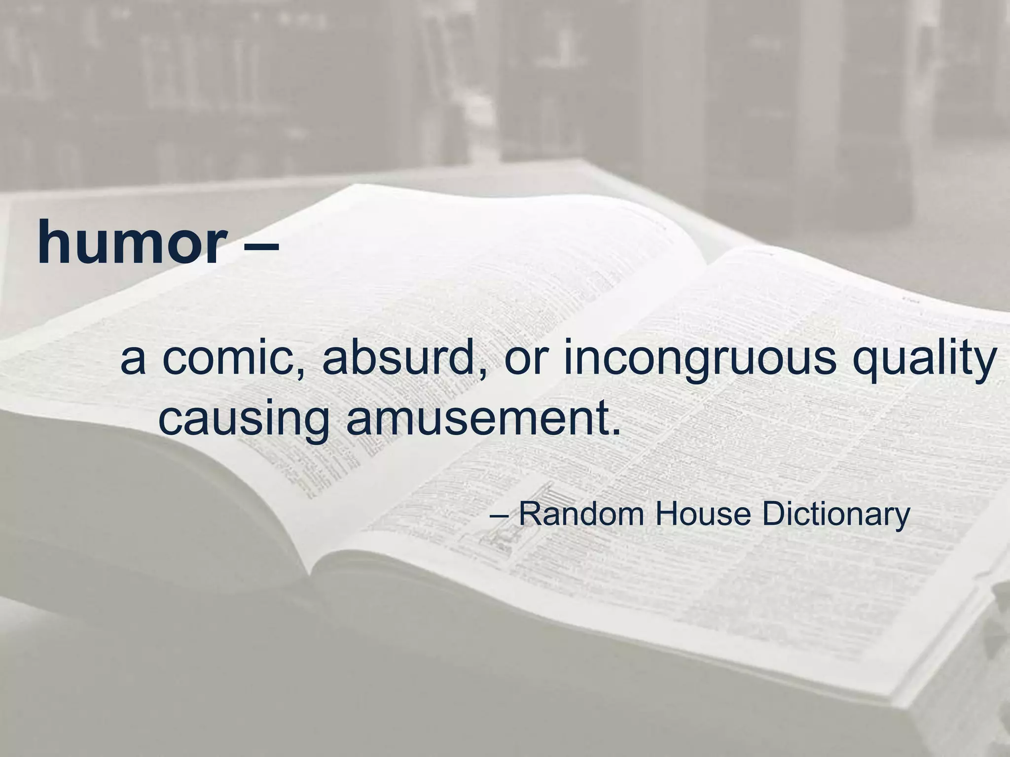 humor – 
a comic, absurd, or incongruous quality 
causing amusement. 
– Random House Dictionary 
 