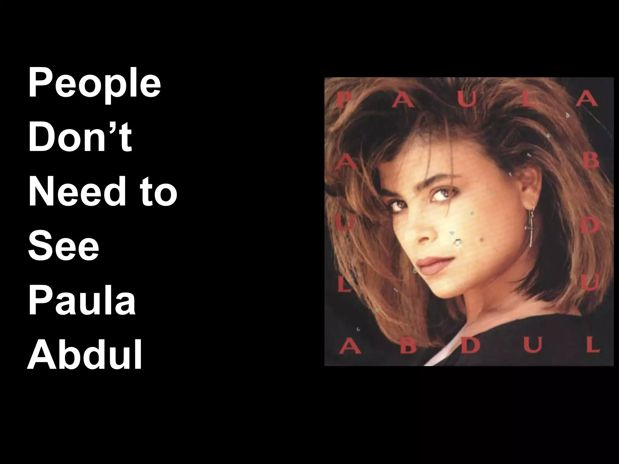 People 
Don’t 
Need to 
See 
Paula 
Abdul 
 