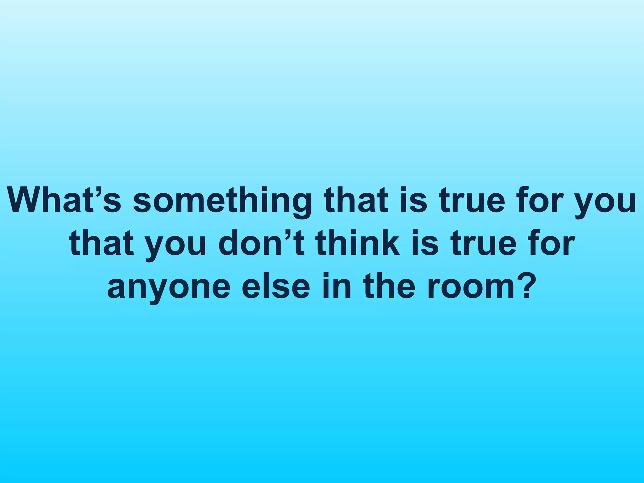 What’s something that is true for you 
that you don’t think is true for 
anyone else in the room? 
 