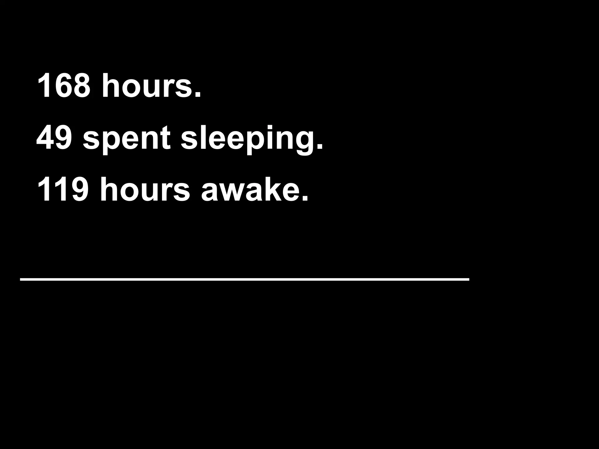 168 hours. 
49 spent sleeping. 
119 hours awake. 
 