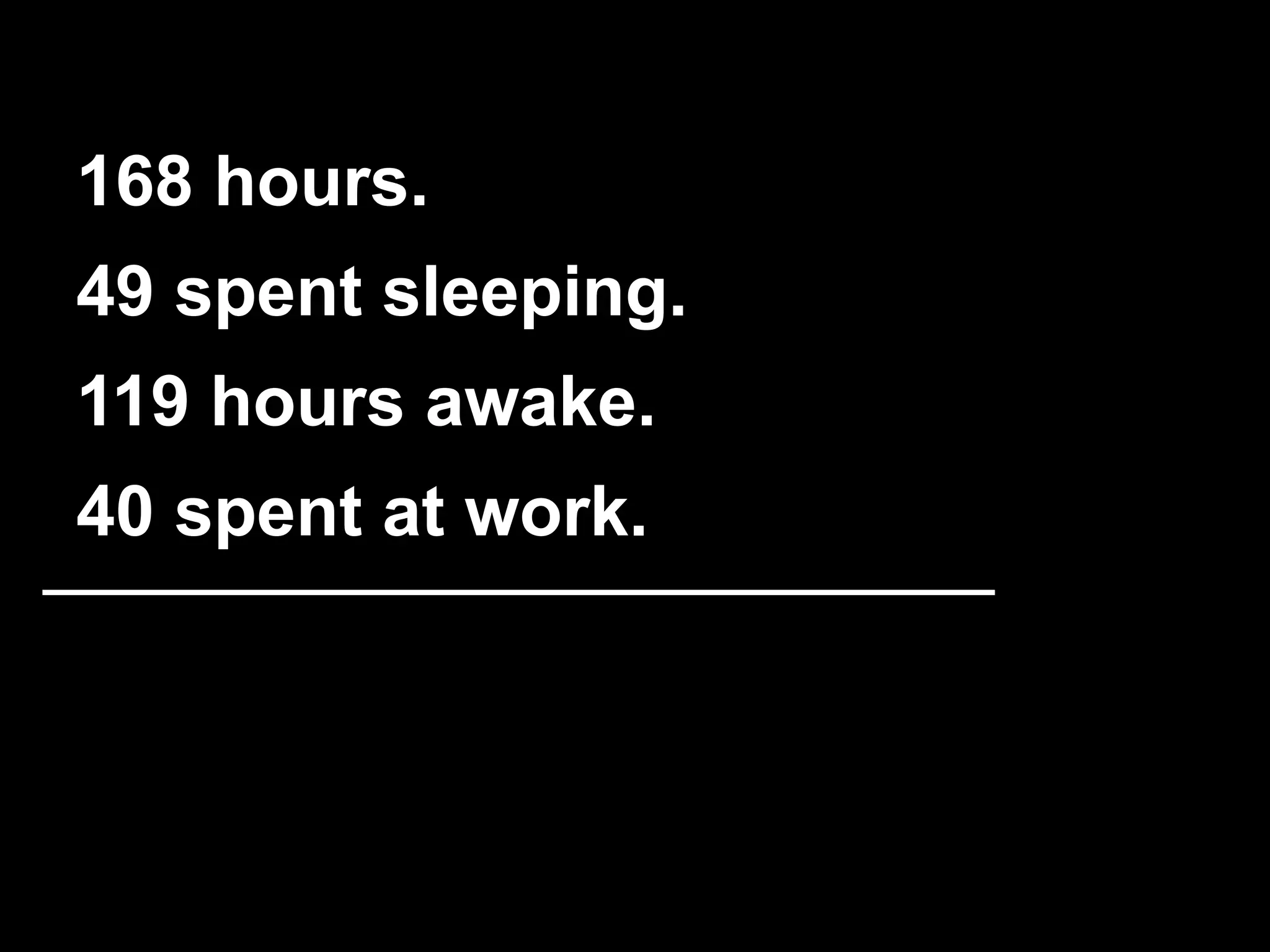 168 hours. 
49 spent sleeping. 
119 hours awake. 
40 spent at work. 
 