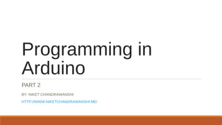 Programming in
Arduino
PART 2
BY: NIKET CHANDRAWANSHI
HTTP://WWW.NIKETCHANDRAWANSHI.ME/
 