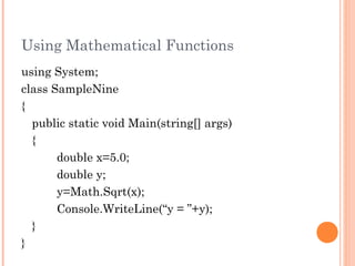 Using Mathematical Functions
using System;
class SampleNine
{
public static void Main(string[] args)
{
double x=5.0;
double y;
y=Math.Sqrt(x);
Console.WriteLine(“y = ”+y);
}
}
 