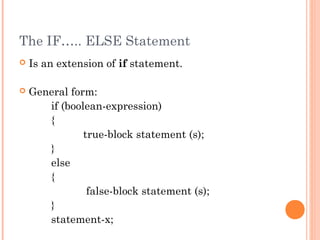 The IF….. ELSE Statement
 Is an extension of if statement.
 General form:
if (boolean-expression)
{
true-block statement (s);
}
else
{
false-block statement (s);
}
statement-x;
 