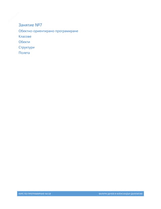 11

Занятие №7
Обектно-ориентирано програмиране
Класове
Обекти
Структури
Полета

КУРС ПО ПРОГРАМИРАНЕ НА C#

ВАЛЕРИ ДАЧЕВ И АЛЕКСАНДЪР ДАЛЕМСКИ

 