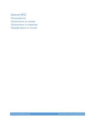 16

Занятие №12
Полиморфизъм
Презаписване на членове
Презаписване на оператори
Предефиниране на членове

КУРС ПО ПРОГРАМИРАНЕ НА C#

ВАЛЕРИ ДАЧЕВ И АЛЕКСАНДЪР ДАЛЕМСКИ

 