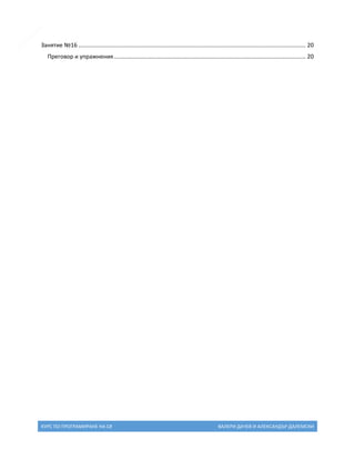 3

Занятие №16 .............................................................................................................................................. 20
Преговор и упражнения ........................................................................................................................ 20

КУРС ПО ПРОГРАМИРАНЕ НА C#

ВАЛЕРИ ДАЧЕВ И АЛЕКСАНДЪР ДАЛЕМСКИ

 