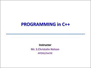 Instructor
Mr. S.Christalin Nelson
AP(SG)/SoCSE
PROGRAMMING in C++
 