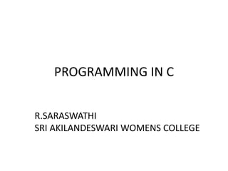 PROGRAMMING IN C
R.SARASWATHI
SRI AKILANDESWARI WOMENS COLLEGE
 