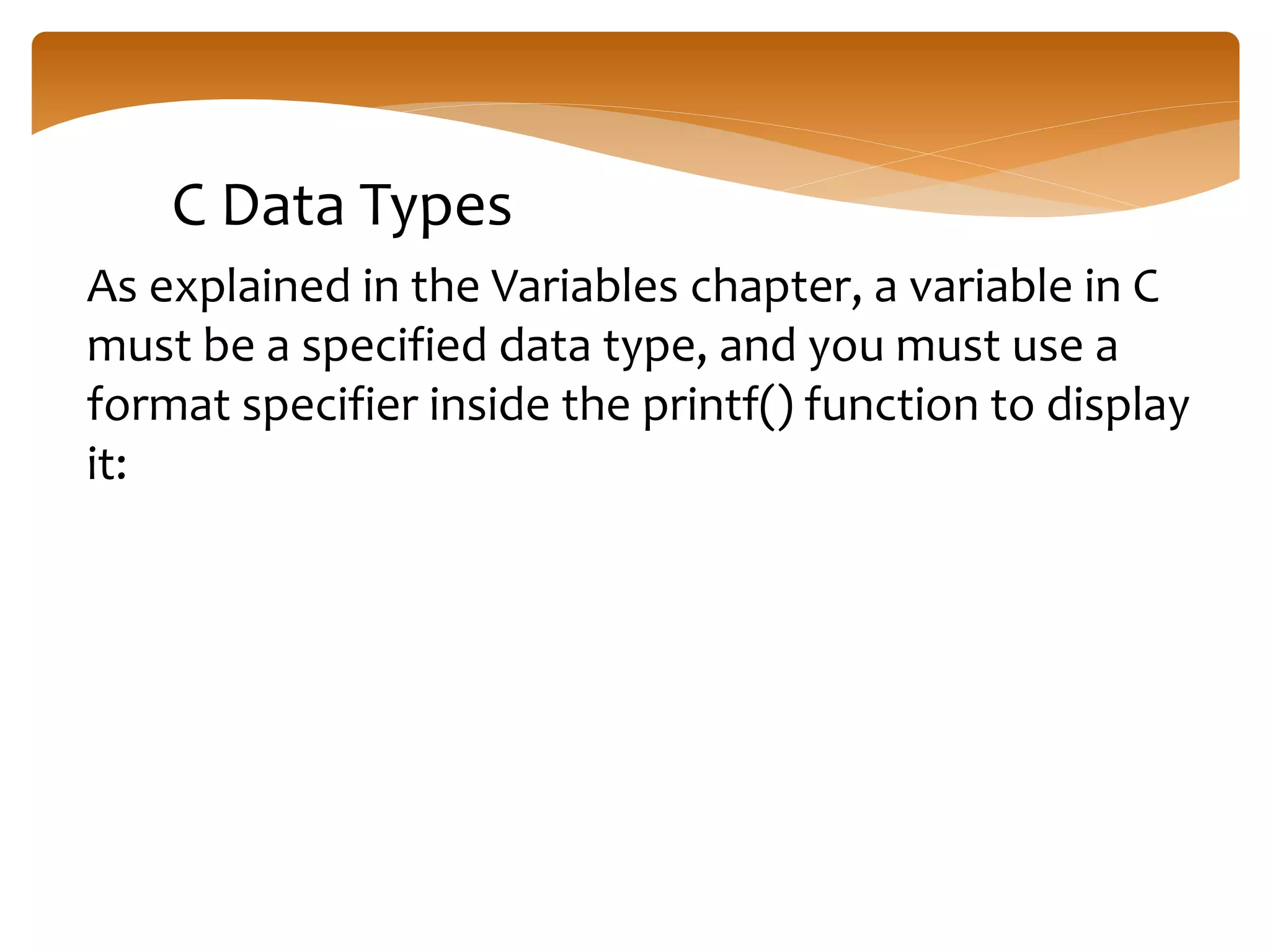 C Data Types
As explained in the Variables chapter, a variable in C
must be a specified data type, and you must use a
format specifier inside the printf() function to display
it:
 
