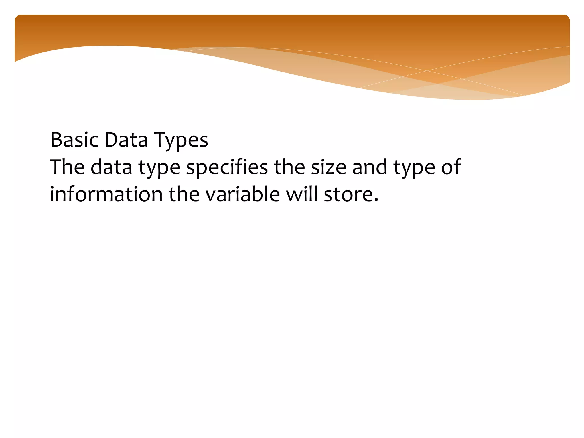 Basic Data Types
The data type specifies the size and type of
information the variable will store.
 