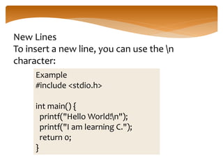 New Lines
To insert a new line, you can use the n
character:
Example
#include <stdio.h>
int main() {
printf("Hello World!n");
printf("I am learning C.");
return 0;
}
 