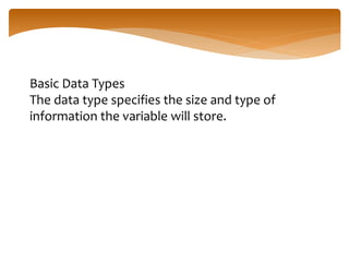 Basic Data Types
The data type specifies the size and type of
information the variable will store.
 
