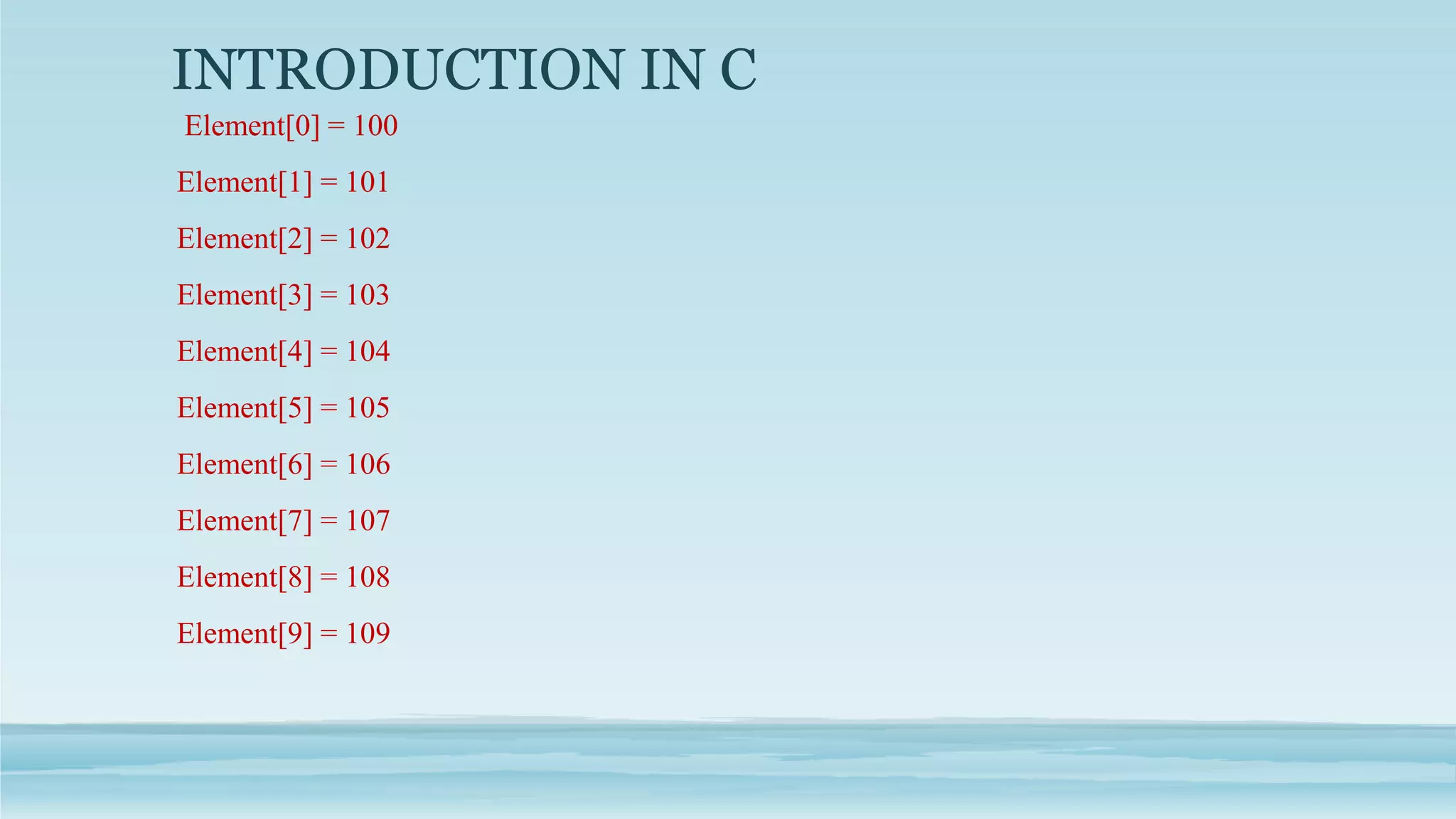 INTRODUCTION IN C
Element[0] = 100
Element[1] = 101
Element[2] = 102
Element[3] = 103
Element[4] = 104
Element[5] = 105
Element[6] = 106
Element[7] = 107
Element[8] = 108
Element[9] = 109
 