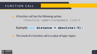 13
Add a Footer 13
Afunctioncallhasthefollowing syntax:
<function name>(<argument list>)
Example: int distance = absolute(-5);
F U N C T I O N C A L L
Theresultofafunctioncallisavalueoftype<type>
 