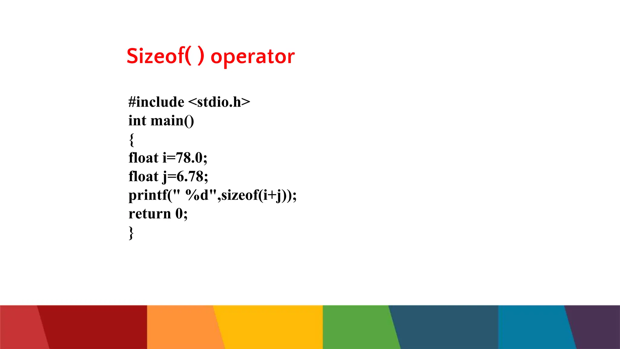 Sizeof( ) operator
#include <stdio.h>
int main()
{
float i=78.0;
float j=6.78;
printf(" %d",sizeof(i+j));
return 0;
}
 