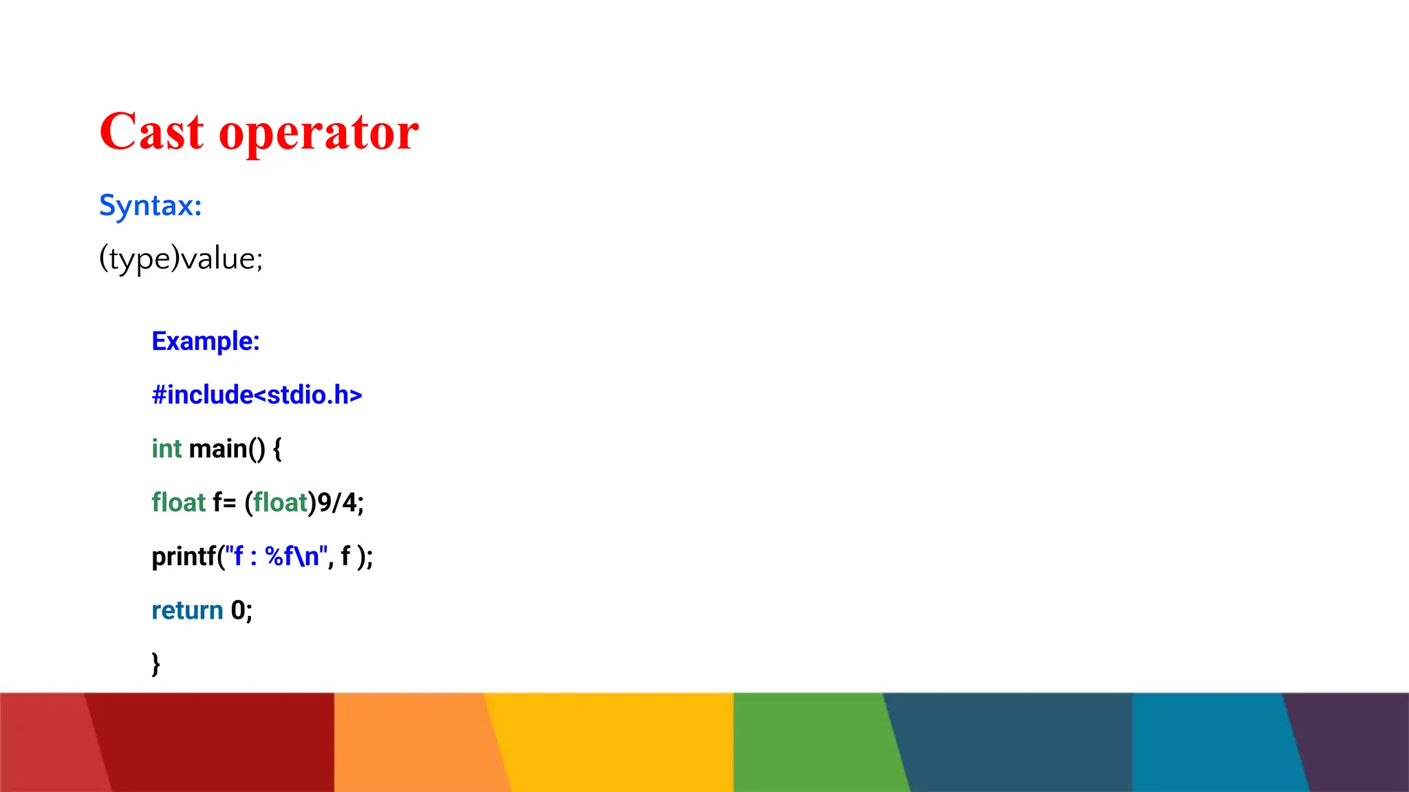 Cast operator
Syntax:
(type)value;
Example:
#include<stdio.h>
int main() {
float f= (float)9/4;
printf("f : %fn", f );
return 0;
}
 