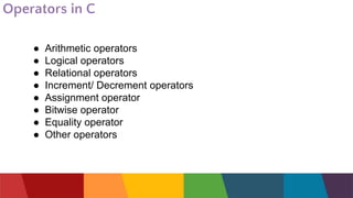 Operators in C
● Arithmetic operators
● Logical operators
● Relational operators
● Increment/ Decrement operators
● Assignment operator
● Bitwise operator
● Equality operator
● Other operators
 