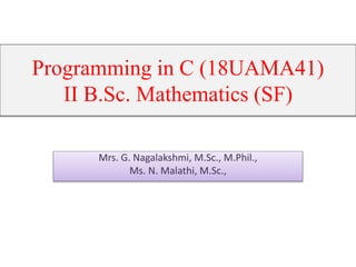Mrs. G. Nagalakshmi, M.Sc., M.Phil.,
Ms. N. Malathi, M.Sc.,
Programming in C (18UAMA41)
II B.Sc. Mathematics (SF)
 