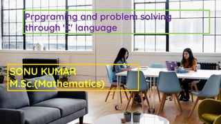 SONU KUMAR
M.Sc.(Mathematics)
Prpgraming and problem solving
through 'C' language
 