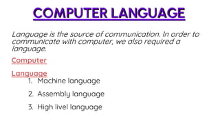 COMPUTER LANGUAGE
Language is the source of communication. In order to
communicate with computer, we also required a
language.
Computer
Language
1. Machine language
2. Assembly language
3. High livel language
 